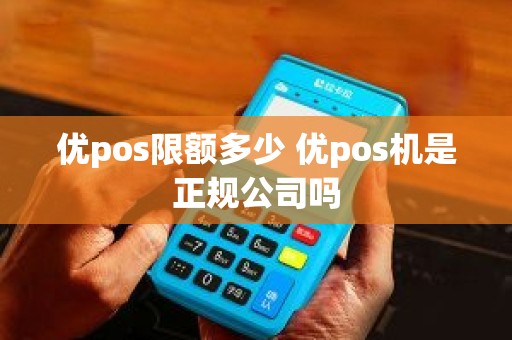 优pos限额多少 优pos机是正规公司吗