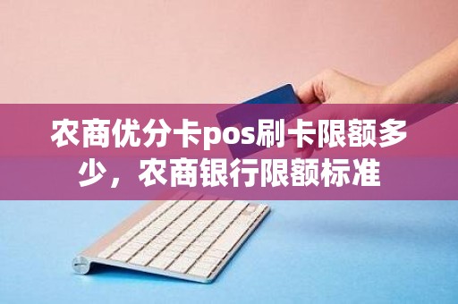 农商优分卡pos刷卡限额多少，农商银行限额标准