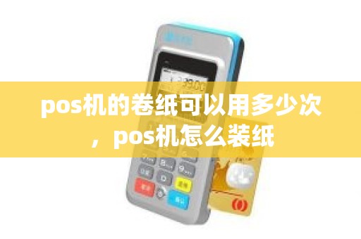 pos机的卷纸可以用多少次，pos机怎么装纸