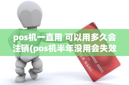 pos机一直用 可以用多久会注销(pos机半年没用会失效吗)