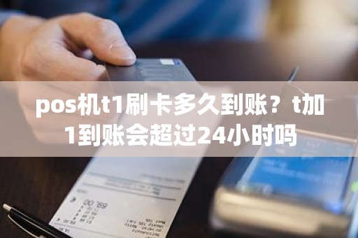 pos机t1刷卡多久到账？t加1到账会超过24小时吗