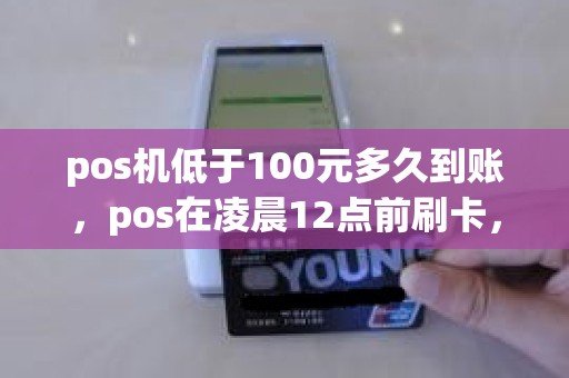 pos机低于100元多久到账，pos在凌晨12点前刷卡，什么时间能到账谢谢回答
