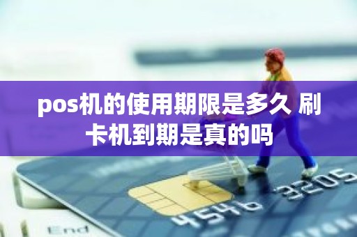 pos机的使用期限是多久 刷卡机到期是真的吗