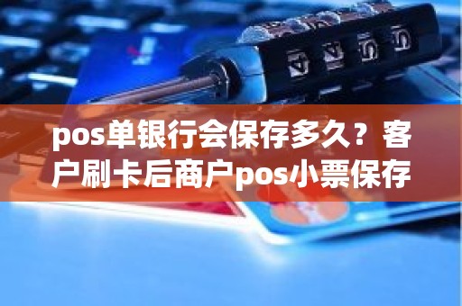 pos单银行会保存多久？客户刷卡后商户pos小票保存多久
