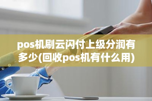 pos机刷云闪付上级分润有多少(回收pos机有什么用)