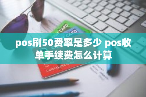 pos刷50费率是多少 pos收单手续费怎么计算