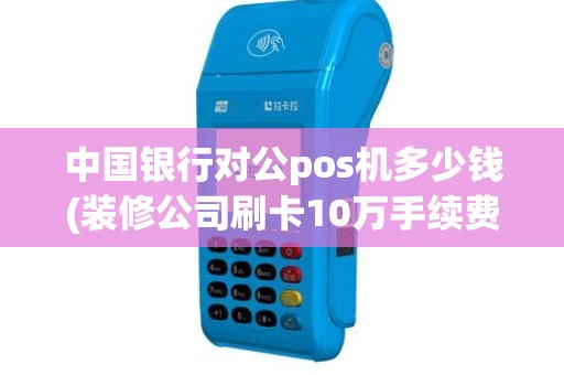 中国银行对公pos机多少钱(装修公司刷卡10万手续费多少)