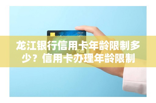 龙江银行信用卡年龄限制多少？信用卡办理年龄限制