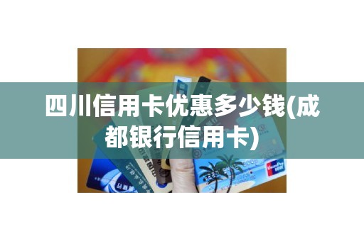 四川信用卡优惠多少钱(成都银行信用卡)