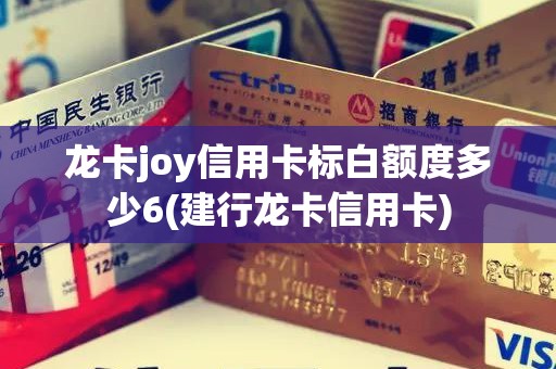 龙卡joy信用卡标白额度多少6(建行龙卡信用卡)