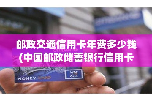 邮政交通信用卡年费多少钱(中国邮政储蓄银行信用卡年费)