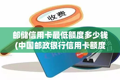 邮储信用卡最低额度多少钱(中国邮政银行信用卡额度)