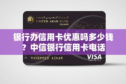 银行办信用卡优惠吗多少钱？中信银行信用卡电话