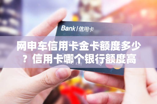 网申车信用卡金卡额度多少？信用卡哪个银行额度高