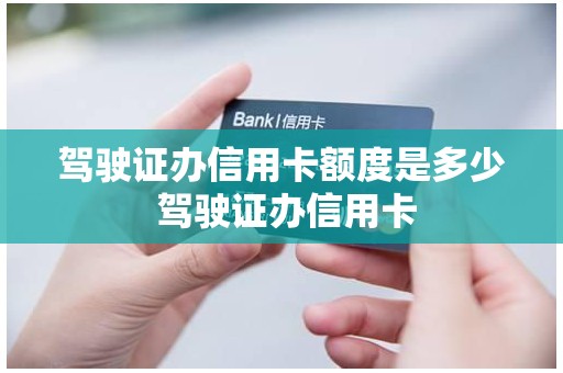 驾驶证办信用卡额度是多少 驾驶证办信用卡
