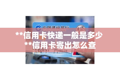 **信用卡快递一般是多少 **信用卡寄出怎么查