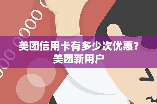 美团信用卡有多少次优惠？美团新用户