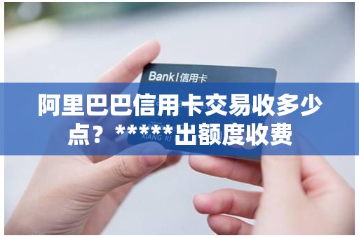 阿里巴巴信用卡交易收多少点？*****出额度收费