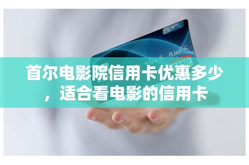 首尔电影院信用卡优惠多少，适合看电影的信用卡