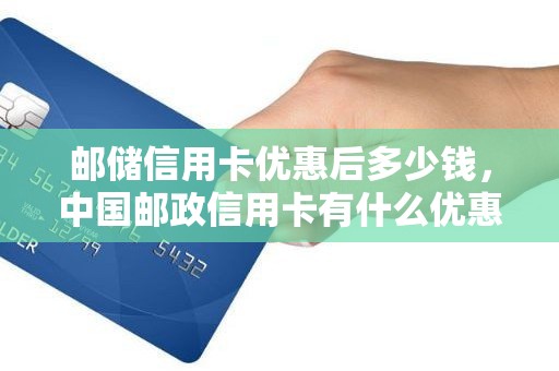 邮储信用卡优惠后多少钱，中国邮政信用卡有什么优惠活动