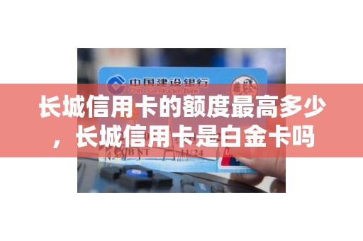 长城信用卡的额度最高多少，长城信用卡是白金卡吗