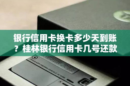 银行信用卡换卡多少天到账？桂林银行信用卡几号还款