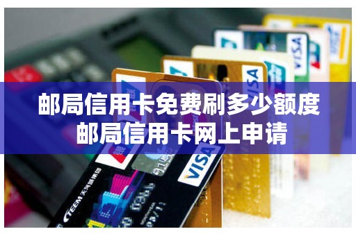 邮局信用卡免费刷多少额度 邮局信用卡网上申请