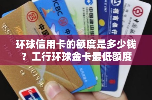 环球信用卡的额度是多少钱？工行环球金卡最低额度