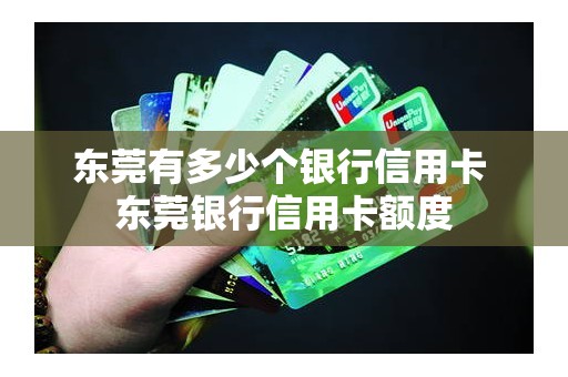 东莞有多少个银行信用卡 东莞银行信用卡额度