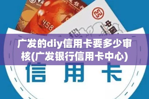 广发的diy信用卡要多少审核(广发银行信用卡中心)