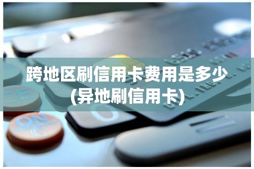 跨地区刷信用卡费用是多少(异地刷信用卡)