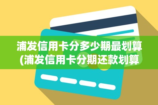 浦发信用卡分多少期最划算(浦发信用卡分期还款划算吗)