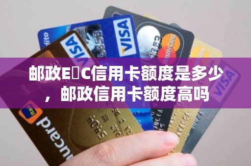 邮政E丅C信用卡额度是多少，邮政信用卡额度高吗