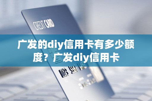 广发的diy信用卡有多少额度？广发diy信用卡