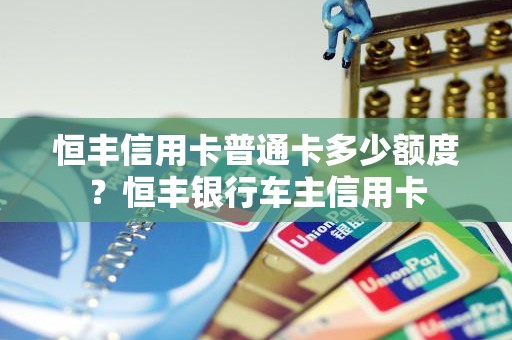 恒丰信用卡普通卡多少额度？恒丰银行车主信用卡