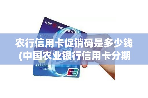 农行信用卡促销码是多少钱(中国农业银行信用卡分期促销码)