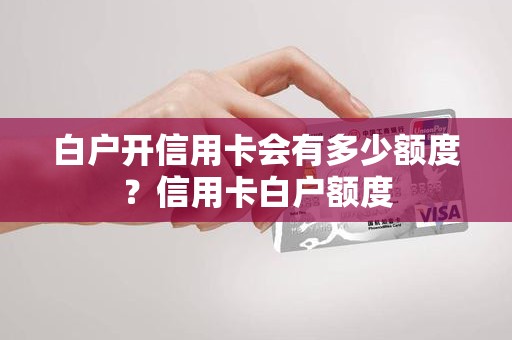 白户开信用卡会有多少额度？信用卡白户额度