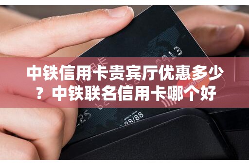 中铁信用卡贵宾厅优惠多少？中铁联名信用卡哪个好