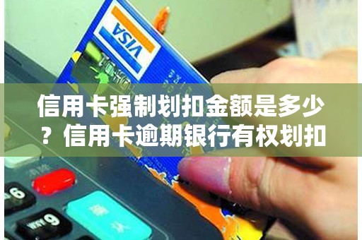 信用卡强制划扣金额是多少？信用卡逾期银行有权划扣