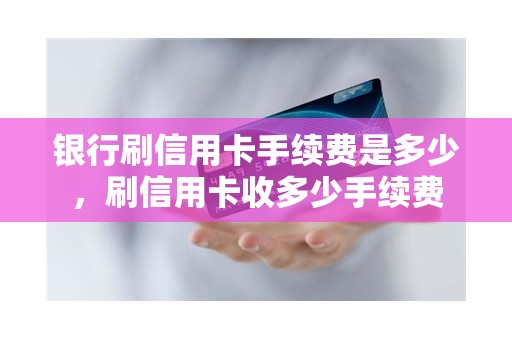 银行刷信用卡手续费是多少，刷信用卡收多少手续费