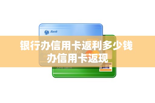 银行办信用卡返利多少钱 办信用卡返现