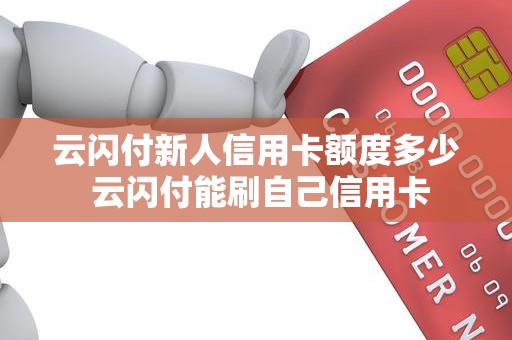 云闪付新人信用卡额度多少 云闪付能刷自己信用卡