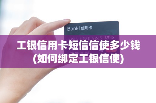 工银信用卡短信信使多少钱(如何绑定工银信使)