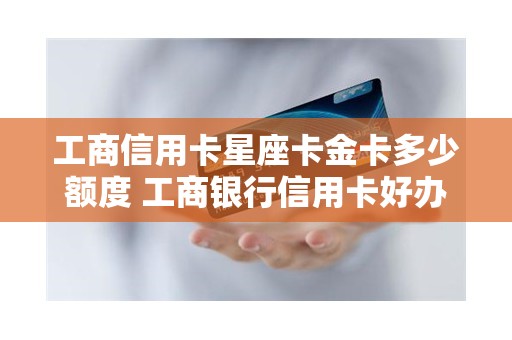 工商信用卡星座卡金卡多少额度 工商银行信用卡好办吗