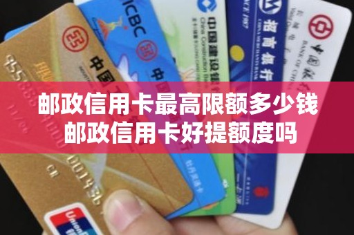 邮政信用卡最高限额多少钱 邮政信用卡好提额度吗