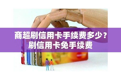 商超刷信用卡手续费多少？刷信用卡免手续费