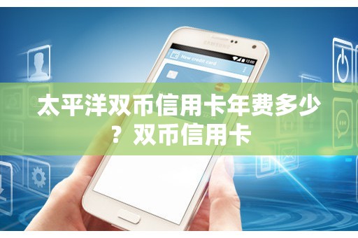 太平洋双币信用卡年费多少？双币信用卡