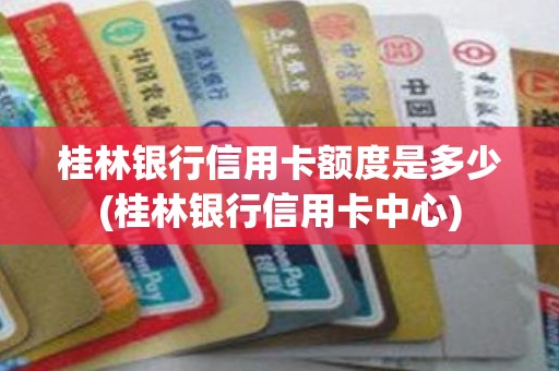 桂林银行信用卡额度是多少(桂林银行信用卡中心)