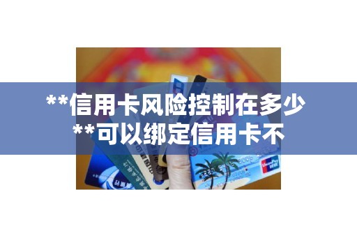 **信用卡风险控制在多少 **可以绑定信用卡不