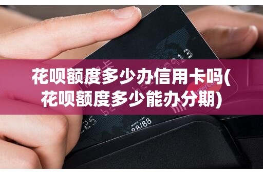 花呗额度多少办信用卡吗(花呗额度多少能办分期)